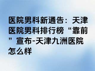 医院男科新通告：天津医院男科排行榜“靠前”宣布-天津九洲医院怎么样