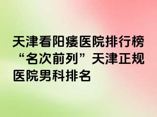 天津看阳痿医院排行榜“名次前列”天津正规医院男科排名