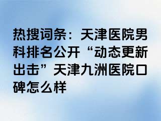 热搜词条：天津医院男科排名公开“动态更新出击”天津九洲医院口碑怎么样