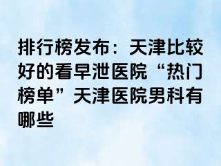 排行榜发布：天津比较好的看早泄医院“热门榜单”天津医院男科有哪些