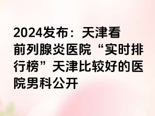 2024发布：天津看前列腺炎医院“实时排行榜”天津比较好的医院男科公开