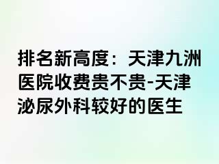 排名新高度：天津九洲医院收费贵不贵-天津泌尿外科较好的医生