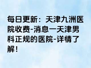 每日更新：天津九洲医院收费-消息一天津男科正规的医院-详情了解！