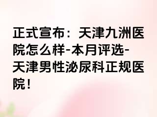 正式宣布：天津九洲医院怎么样-本月评选-天津男性泌尿科正规医院！