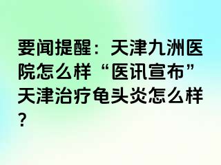 要闻提醒：天津九洲医院怎么样“医讯宣布”天津治疗龟头炎怎么样？