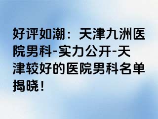 好评如潮：天津九洲医院男科-实力公开-天津较好的医院男科名单揭晓！