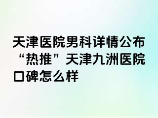 天津医院男科详情公布“热推”天津九洲医院口碑怎么样