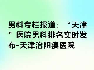 男科专栏报道：“天津”医院男科排名实时发布-天津治阳痿医院