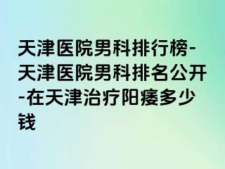 天津医院男科排行榜-天津医院男科排名公开-在天津治疗阳痿多少钱