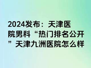 2024发布：天津医院男科“热门排名公开”天津九洲医院怎么样