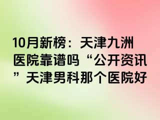 10月新榜：天津九洲医院靠谱吗“公开资讯”天津男科那个医院好