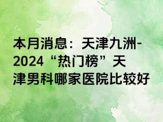 本月消息：天津九洲-2024“热门榜”天津男科哪家医院比较好