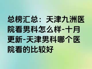 总榜汇总：天津九洲医院看男科怎么样-十月更新-天津男科哪个医院看的比较好