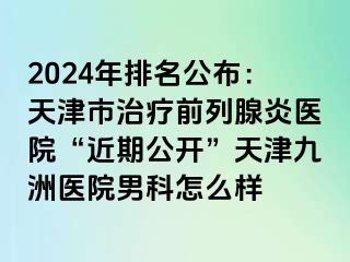 2024年排名公布：天津市治疗前列腺炎医院“近期公开”天津九洲医院男科怎么样