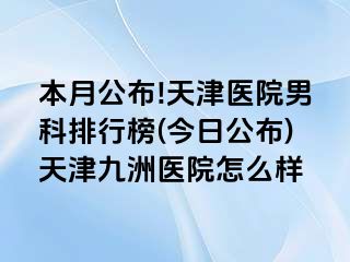 本月公布!天津医院男科排行榜(今日公布)天津九洲医院怎么样