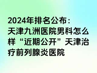 2024年排名公布：天津九洲医院男科怎么样“近期公开”天津治疗前列腺炎医院