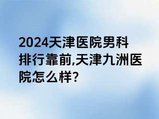 2024天津医院男科排行靠前,天津九洲医院怎么样？