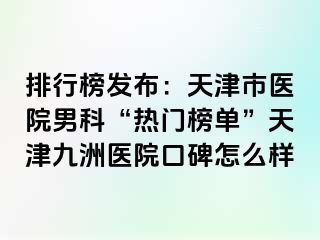 排行榜发布：天津市医院男科“热门榜单”天津九洲医院口碑怎么样