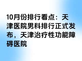 10月份排行看点：天津医院男科排行正式发布，天津治疗性功能障碍医院