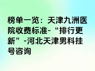 榜单一览：天津九洲医院收费标准-“排行更新”-河北天津男科挂号咨询