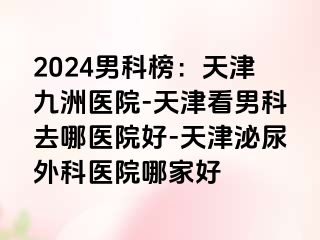 2024男科榜：天津九洲医院-天津看男科去哪医院好-天津泌尿外科医院哪家好