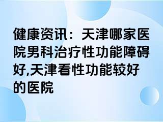 健康资讯：天津哪家医院男科治疗性功能障碍好,天津看性功能较好的医院