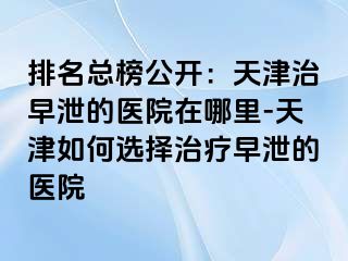 排名总榜公开：天津治早泄的医院在哪里-天津如何选择治疗早泄的医院