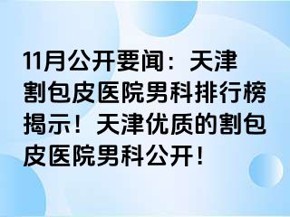 11月公开要闻：天津割包皮医院男科排行榜揭示！天津优质的割包皮医院男科公开！