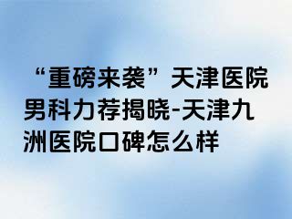 “重磅来袭”天津医院男科力荐揭晓-天津九洲医院口碑怎么样