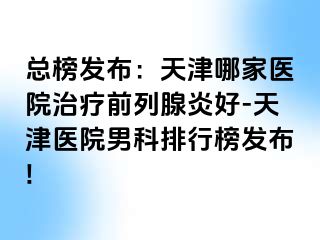 总榜发布：天津哪家医院治疗前列腺炎好-天津医院男科排行榜发布!