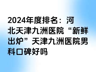 2024年度排名：河北天津九洲医院“新鲜出炉”天津九洲医院男科口碑好吗