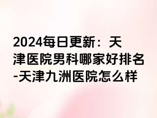 2024每日更新：天津医院男科哪家好排名-天津九洲医院怎么样