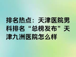 排名热点：天津医院男科排名“总榜发布”天津九洲医院怎么样