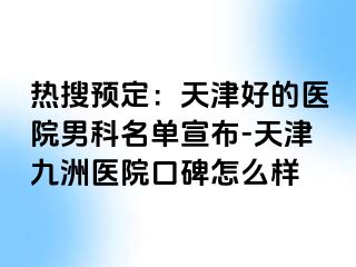 热搜预定：天津好的医院男科名单宣布-天津九洲医院口碑怎么样