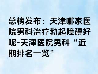 总榜发布：天津哪家医院男科治疗勃起障碍好呢-天津医院男科“近期排名一览”