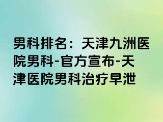 男科排名：天津九洲医院男科-官方宣布-天津医院男科治疗早泄