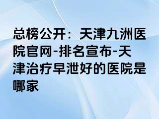 总榜公开：天津九洲医院官网-排名宣布-天津治疗早泄好的医院是哪家