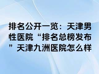 排名公开一览：天津男性医院“排名总榜发布”天津九洲医院怎么样