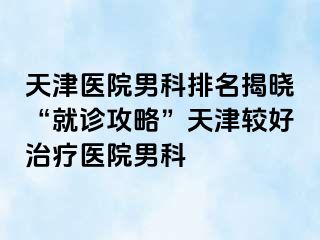 天津医院男科排名揭晓“就诊攻略”天津较好治疗医院男科