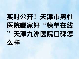 实时公开！天津市男性医院哪家好“榜单在线”天津九洲医院口碑怎么样