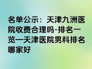 名单公示：天津九洲医院收费合理吗-排名一览—天津医院男科排名哪家好