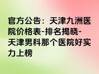 官方公告：天津九洲医院价格表-排名揭晓-天津男科那个医院好实力上榜