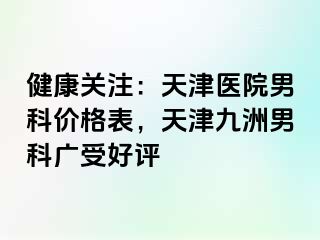 健康关注：天津医院男科价格表，天津九洲男科广受好评