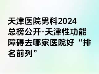 天津医院男科2024总榜公开-天津性功能障碍去哪家医院好“排名前列”