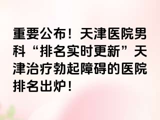 重要公布！天津医院男科“排名实时更新”天津治疗勃起障碍的医院排名出炉！