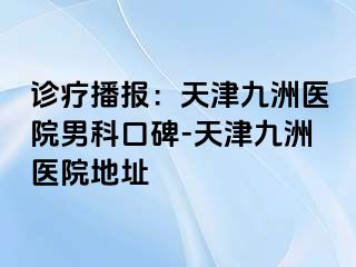 诊疗播报：天津九洲医院男科口碑-天津九洲医院地址