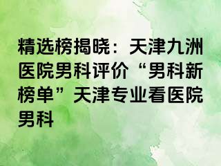 精选榜揭晓：天津九洲医院男科评价“男科新榜单”天津专业看医院男科