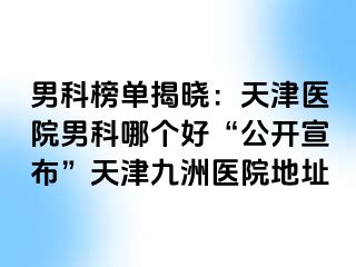 男科榜单揭晓：天津医院男科哪个好“公开宣布”天津九洲医院地址