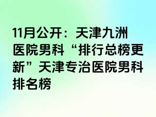 11月公开：天津九洲医院男科“排行总榜更新”天津专治医院男科排名榜