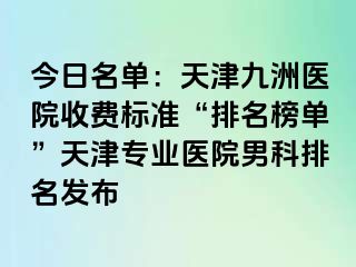 今日名单：天津九洲医院收费标准“排名榜单”天津专业医院男科排名发布